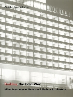 Building the Cold War: Hilton International Hotels and Modern Architecture by Wharton, Annabel Jane