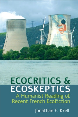 Ecocritics and Ecoskeptics: A Humanist Reading of Recent French Ecofiction by Krell, Jonathan F.