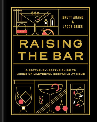 Raising the Bar: A Bottle-By-Bottle Guide to Mixing Masterful Cocktails at Home by Adams, Brett