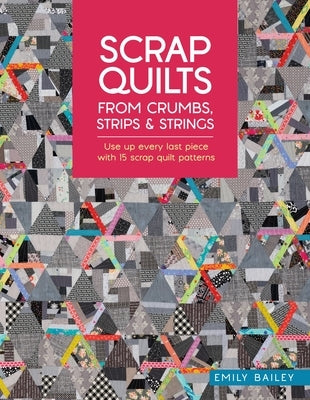 Scrap Quilts from Crumbs, Strips and Strings: Use Up Every Last Piece with 15 Scrap Quilt Patterns by Bailey, Emily