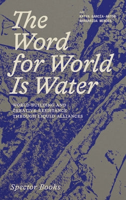 The Word for World Is Water: World-Building and Creative Resistance Through Liquid Alliances by Garcia-Anton, Katya