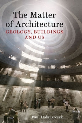 The Matter of Architecture: Geology, Buildings and Us by Dobraszczyk, Paul