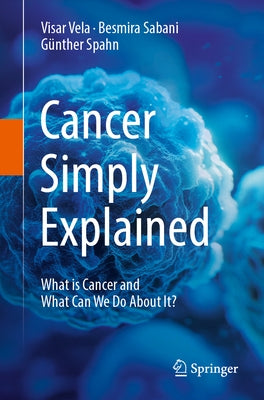 Cancer Simply Explained: What Is Cancer and What Can We Do about It? by Vela, Visar