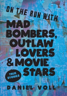 On the Run with Mad Bombers, Outlaw Lovers & Movie Stars: True Stories by Voll, Daniel