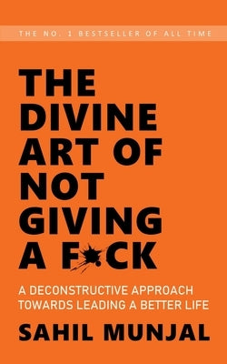 The Divine Art of Not Giving a F*ck: A Deconstructive Approach Towards Leading a Better Life by Munjal, Sahil