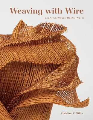 Weaving with Wire: Creating Woven Metal Fabric by Miller, Christine K.