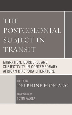 The Postcolonial Subject in Transit: Migration, Borders and Subjectivity in Contemporary African Diaspora Literature by Falola, Toyin
