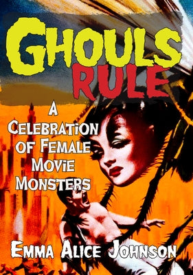 Ghouls Rule: A Celebration of Female Movie Monsters by Johnson, Emma Alice