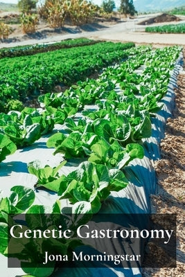 Genetic Gastronomy: Cultivating Nutritious Food Using Genetically Modified Crops by Morningstar, Jona
