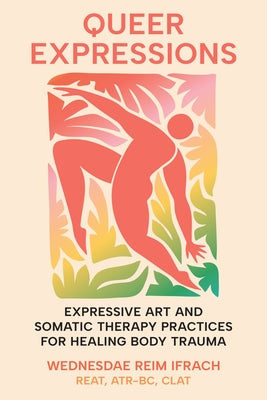 Queer Expressions: Expressive Art and Somatic Therapy Practices for Healing Body Trauma by Ifrach, Wednesdae Reim, Reat Clat