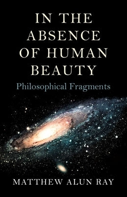 In the Absence of Human Beauty by Ray, Matthew Alun