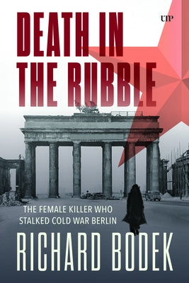 Death in the Rubble: The Female Killer Who Stalked Cold War Berlin by Bodek, Richard