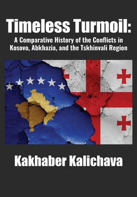 Timeless Turmoil: A Comparative History of the Conflicts in Kosovo, Abkhazia, and the Tskhinvali Region by Kalichava, Kakhaber