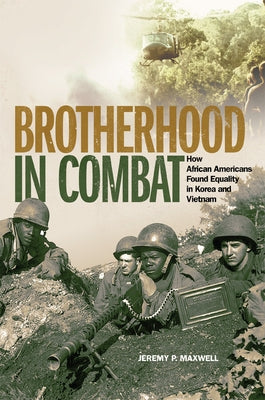 Brotherhood in Combat: How African Americans Found Equality in Korea and Vietnam by Maxwell, Jeremy P.