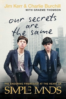 Our Secrets Are the Same: The Enduring Friendship at the Heart of Simple Minds by Kerr, Jim