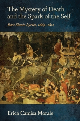 The Mystery of Death and the Spark of the Self: East Slavic Lyrics, 1669-1812 by Camisa Morale, Erica
