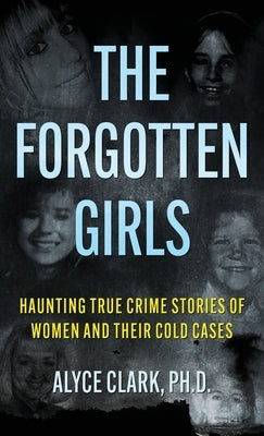 The Forgotten Girls: Haunting True Crime Stories Of Women And Their Cold Cases by Clark, Alyce