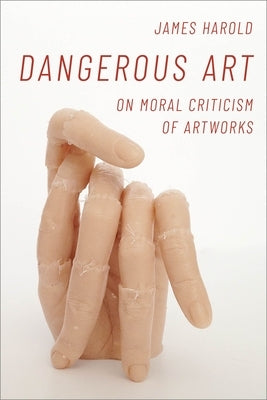 Dangerous Art: On Moral Criticisms of Artwork by Harold, James