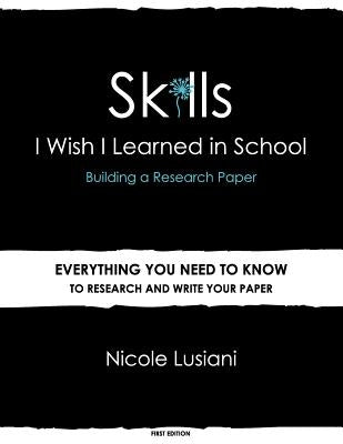 Skills I Wish I Learned in School: Building a Research Paper by Lusiani, Nicole