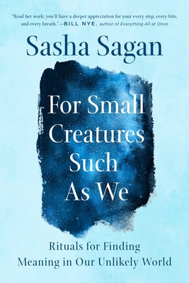 For Small Creatures Such as We: Rituals for Finding Meaning in Our Unlikely World by Sagan, Sasha