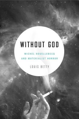 Without God: Michel Houellebecq and Materialist Horror by Betty, Louis