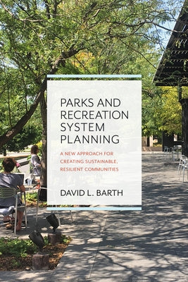 Parks and Recreation System Planning: A New Approach for Creating Sustainable, Resilient Communities by Barth, David