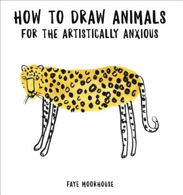 How to Draw Animals for the Artistically Anxious by Moorhouse, Faye