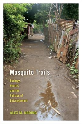 Mosquito Trails: Ecology, Health, and the Politics of Entanglement by Nading, Alex M.