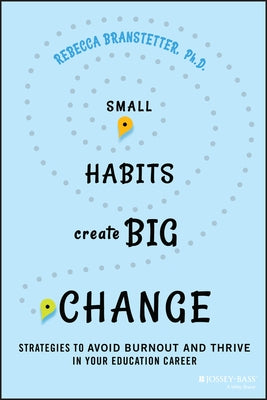 Small Habits Create Big Change: Strategies to Avoid Burnout and Thrive in Your Education Career by Branstetter, Rebecca