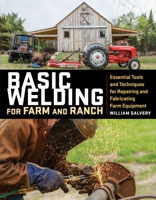 Basic Welding for Farm and Ranch: Essential Tools and Techniques for Repairing and Fabricating Farm Equipment by Galvery, William