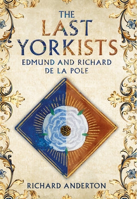 The Last Yorkists: Edmund and Richard de la Pole by Anderton, Richard