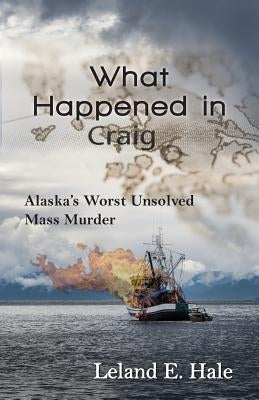 What Happened in Craig: Alaska's Worst Unsolved Mass Murder by Hale, Leland E.