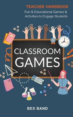 Classroom Games: Fun and Educational Games and Activities to Engage Students by Band, Bex