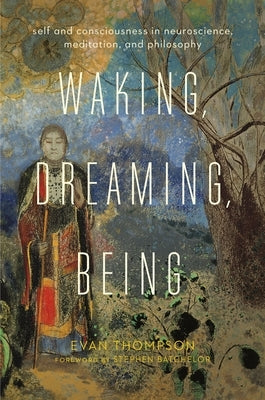 Waking, Dreaming, Being: Self and Consciousness in Neuroscience, Meditation, and Philosophy by Thompson, Evan