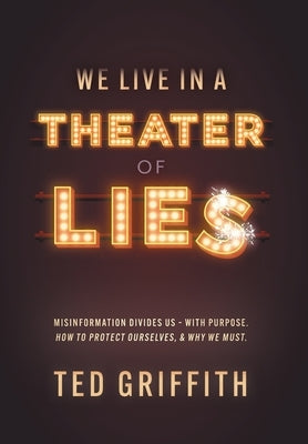 Theater of Lies: Misinformation Divides Us - With Purpose. How to Protect Ourselves, & Why We Must. by Griffith, Ted