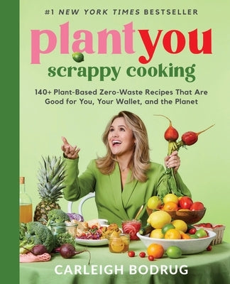 Plantyou: Scrappy Cooking: 140+ Plant-Based Zero-Waste Recipes That Are Good for You, Your Wallet, and the Planet by Bodrug, Carleigh