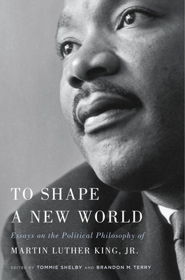 To Shape a New World: Essays on the Political Philosophy of Martin Luther King, Jr. by Shelby, Tommie