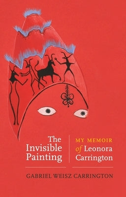 The Invisible Painting: My Memoir of Leonora Carrington by Carrington, Gabriel Weisz