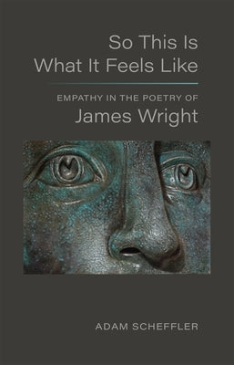 So This Is What It Feels Like: Empathy in the Poetry of James Wright by Scheffler, Adam