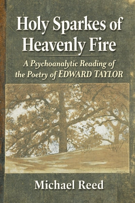 Holy Sparkes of Heavenly Fire: A Psychoanalytic Reading of the Poetry of Edward Taylor by Reed, Michael