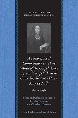 A Philosophical Commentary on These Words of the Gospel, Luke 14:23, "Compel Them to Come In, That My House May Be Full" by Bayle, Pierre