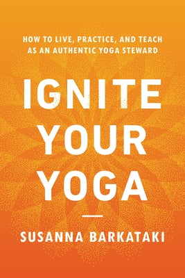 Ignite Your Yoga: How to Live, Practice, and Teach as an Authentic Yoga Steward by Barkataki, Susanna