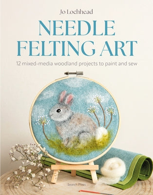 Needle Felting Art: 12 Mixed-Media Woodland Projects to Paint and Sew by Lochhead, Jo