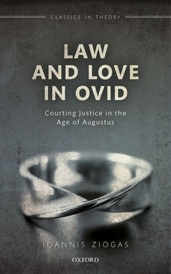 Law and Love in Ovid: Courting Justice in the Age of Augustus by Ziogas, Ioannis