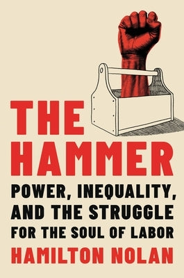 The Hammer: Power, Inequality, and the Struggle for the Soul of Labor by Nolan, Hamilton