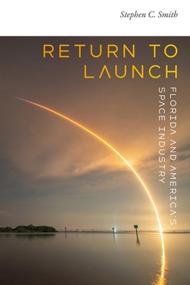 Return to Launch: Florida and America's Space Industry by Smith, Stephen C.