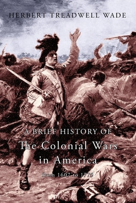 A Brief History of the Colonial Wars in America from 1607 to 1775 by Wade, Herbert Treadwell