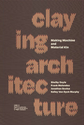 Claying Architecture: Making Machine and Material Kin by Doyle, Shelby