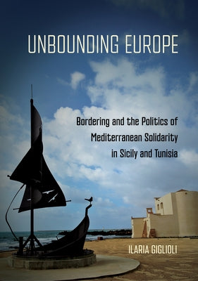 Unbounding Europe: Bordering and the Politics of Mediterranean Solidarity in Sicily and Tunisia by Giglioli, Ilaria