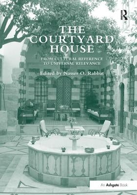 The Courtyard House: From Cultural Reference to Universal Relevance. Edited by Nasser O. Rabbat by Rabbat, Nasser O.
